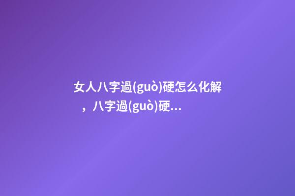 女人八字過(guò)硬怎么化解，八字過(guò)硬是好是壞